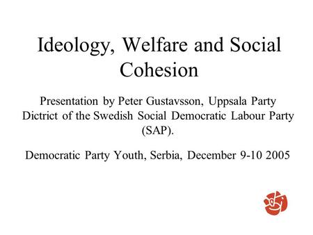Ideology, Welfare and Social Cohesion Presentation by Peter Gustavsson, Uppsala Party Dictrict of the Swedish Social Democratic Labour Party (SAP). Democratic.