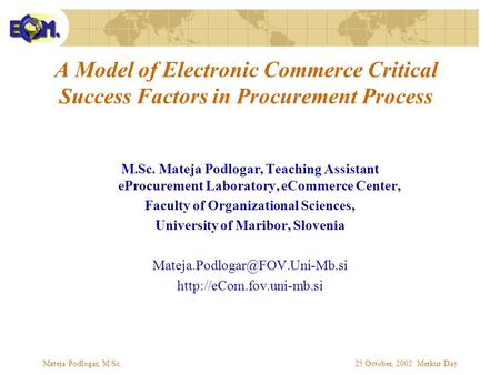 Mateja Podlogar, M.Sc.25 October, 2002 Merkur Day A Model of Electronic Commerce Critical Success Factors in Procurement Process M.Sc. Mateja Podlogar,