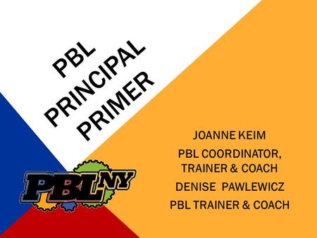 PBL PRINCIPAL PRIMER JOANNE KEIM PBL COORDINATOR, TRAINER & COACH DENISE PAWLEWICZ PBL TRAINER & COACH.