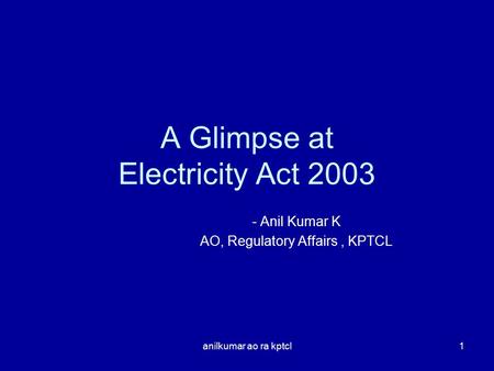 Anilkumar ao ra kptcl1 A Glimpse at Electricity Act 2003 - Anil Kumar K AO, Regulatory Affairs, KPTCL.
