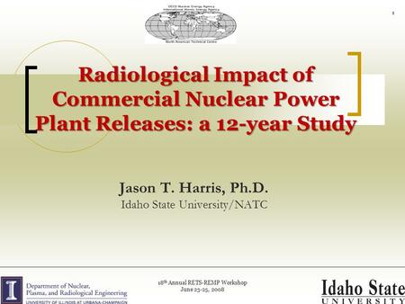 Jason T. Harris, Ph.D. Idaho State University/NATC Radiological Impact of Commercial Nuclear Power Plant Releases: a 12-year Study 1 18 th Annual RETS-REMP.