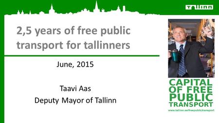 2,5 years of free public transport for tallinners June, 2015 Taavi Aas Deputy Mayor of Tallinn.