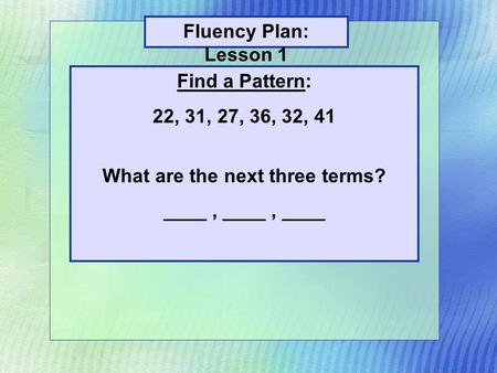 Find a Pattern: 22, 31, 27, 36, 32, 41 What are the next three terms? ____, ____, ____ Fluency Plan: Lesson 1.