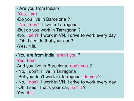- Are you from India ? -Yes, I am -Do you live in Barcelona ? - No, I don’t. I live in Tarragona. -But do you work in Tarragona ? -No, I don’t. I work.