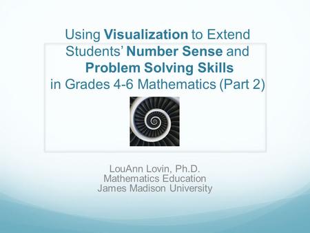 Using Visualization to Extend Students’ Number Sense and Problem Solving Skills in Grades 4-6 Mathematics (Part 2) LouAnn Lovin, Ph.D. Mathematics Education.