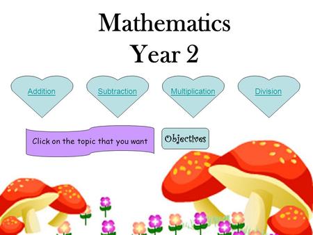 MultiplicationDivisionSubtractionAddition Mathematics Year 2 Click on the topic that you want Objectives.