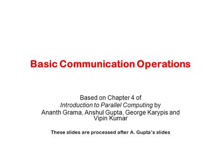 Basic Communication Operations Based on Chapter 4 of Introduction to Parallel Computing by Ananth Grama, Anshul Gupta, George Karypis and Vipin Kumar These.