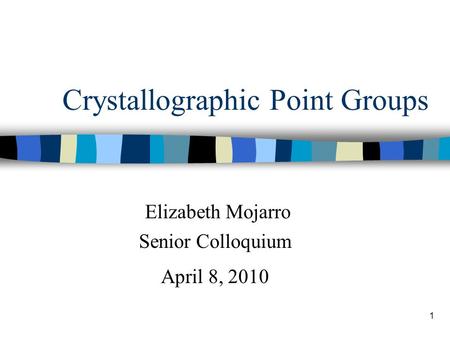1 Crystallographic Point Groups Elizabeth Mojarro Senior Colloquium April 8, 2010.