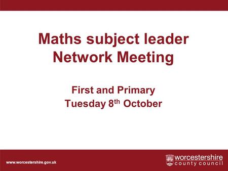 Www.worcestershire.gov.uk Maths subject leader Network Meeting First and Primary Tuesday 8 th October.