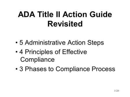 1/20 ADA Title II Action Guide Revisited 5 Administrative Action Steps 4 Principles of Effective Compliance 3 Phases to Compliance Process.