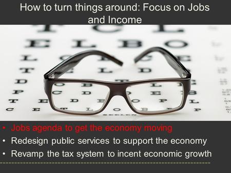 Jobs agenda to get the economy moving Redesign public services to support the economy Revamp the tax system to incent economic growth How to turn things.
