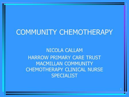 1 COMMUNITY CHEMOTHERAPY NICOLA CALLAM HARROW PRIMARY CARE TRUST MACMILLAN COMMUNITY CHEMOTHERAPY CLINICAL NURSE SPECIALIST.