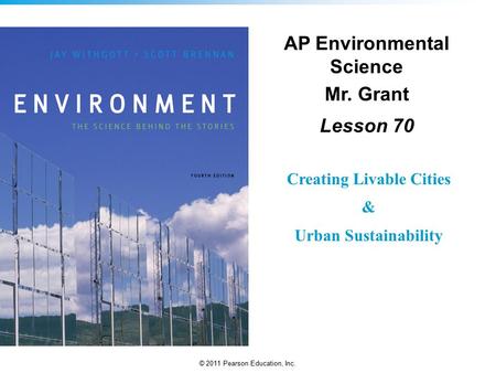 © 2011 Pearson Education, Inc. AP Environmental Science Mr. Grant Lesson 70 Creating Livable Cities & Urban Sustainability.