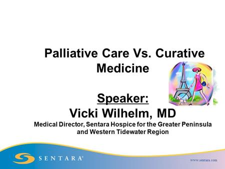 www.sentara.com Palliative Care Vs. Curative Medicine Speaker: Vicki Wilhelm, MD Medical Director, Sentara Hospice for the Greater Peninsula and Western.