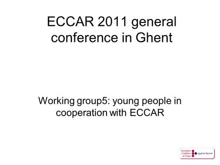 ECCAR 2011 general conference in Ghent Working group5: young people in cooperation with ECCAR.