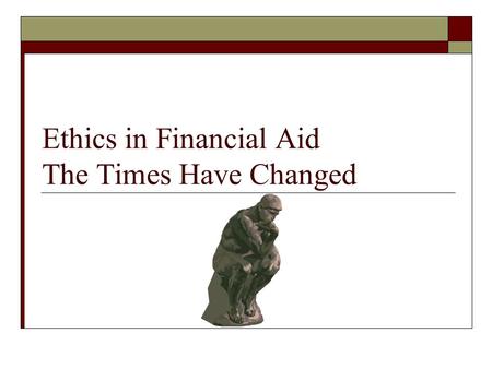 Ethics in Financial Aid The Times Have Changed. Goals  Open Discussion, We’re all in this together!  Define the standards of conduct governing financial.