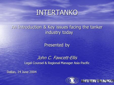 INTERTANKO An Introduction & Key issues facing the tanker industry today Presented by John C. Fawcett-Ellis Legal Counsel & Regional Manager Asia-Pacific.