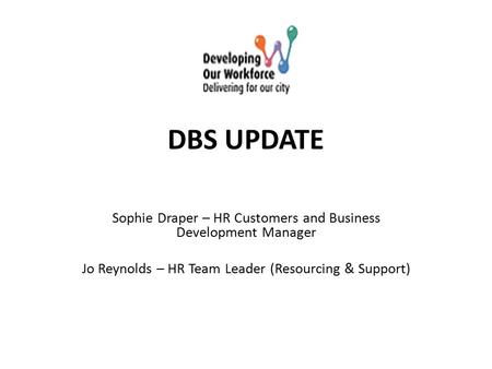 DBS UPDATE Sophie Draper – HR Customers and Business Development Manager Jo Reynolds – HR Team Leader (Resourcing & Support)