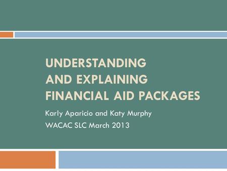 UNDERSTANDING AND EXPLAINING FINANCIAL AID PACKAGES Karly Aparicio and Katy Murphy WACAC SLC March 2013.