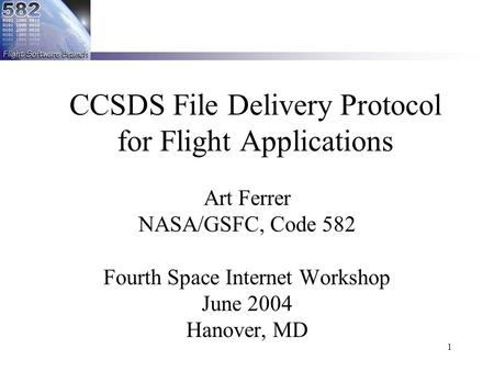 1 CCSDS File Delivery Protocol for Flight Applications Art Ferrer NASA/GSFC, Code 582 Fourth Space Internet Workshop June 2004 Hanover, MD.