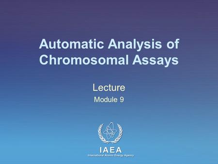 IAEA International Atomic Energy Agency Automatic Analysis of Chromosomal Assays Lecture Module 9.