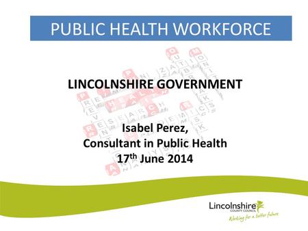 PUBLIC HEALTH WORKFORCE LINCOLNSHIRE GOVERNMENT Isabel Perez, Consultant in Public Health 17 th June 2014.