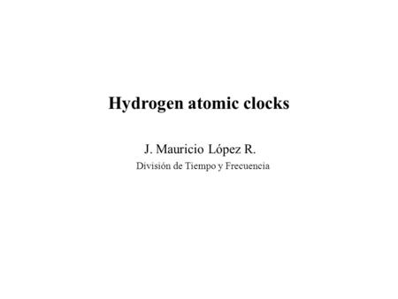 Hydrogen atomic clocks J. Mauricio López R. División de Tiempo y Frecuencia.