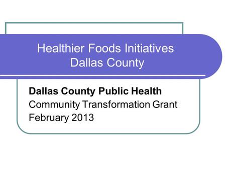 Healthier Foods Initiatives Dallas County Dallas County Public Health Community Transformation Grant February 2013.
