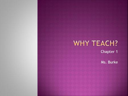 Chapter 1 Ms. Burke. Students Will Be Able to (SWBAT): Identify characteristics and motivation of effective classroom teachers and reflect upon their.