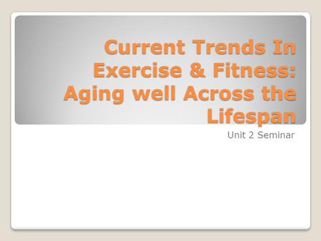 Current Trends In Exercise & Fitness: Aging well Across the Lifespan Unit 2 Seminar.