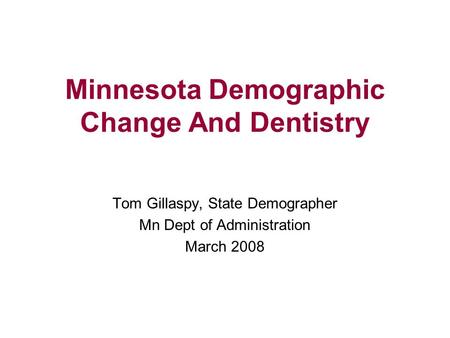 Minnesota Demographic Change And Dentistry Tom Gillaspy, State Demographer Mn Dept of Administration March 2008.