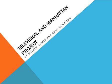 TELEVISION, AND MANHATTAN PROJECT BY MATHEW GOMES AND BRAD MORRISON.