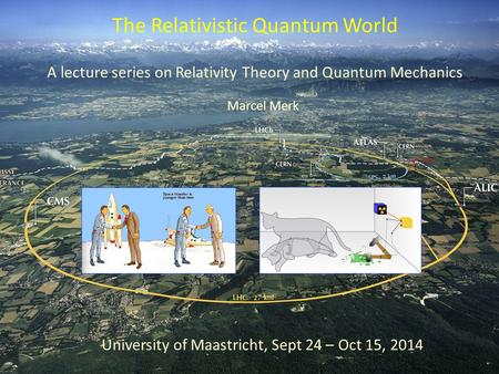 A lecture series on Relativity Theory and Quantum Mechanics The Relativistic Quantum World University of Maastricht, Sept 24 – Oct 15, 2014 Marcel Merk.