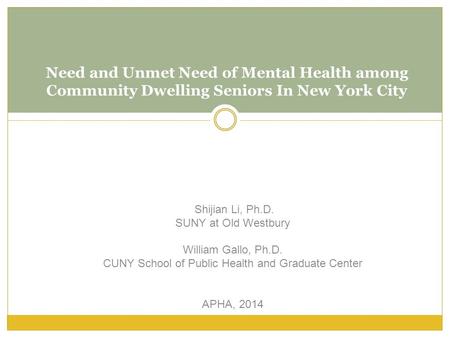 Need and Unmet Need of Mental Health among Community Dwelling Seniors In New York City Shijian Li, Ph.D. SUNY at Old Westbury William Gallo, Ph.D. CUNY.