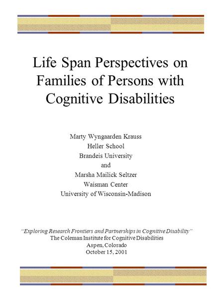 1 Life Span Perspectives on Families of Persons with Cognitive Disabilities Marty Wyngaarden Krauss Heller School Brandeis University and Marsha Mailick.