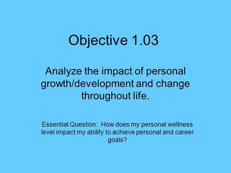 Objective 1.03 Analyze the impact of personal growth/development and change throughout life. Essential Question: How does my personal wellness level impact.