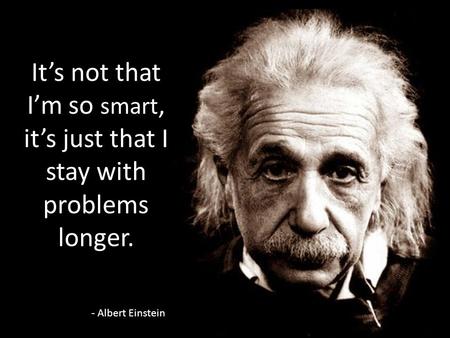It’s not that I’m so smart, it’s just that I stay with problems longer. - Albert Einstein.