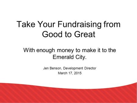 Take Your Fundraising from Good to Great With enough money to make it to the Emerald City. Jen Benson, Development Director March 17, 2015.