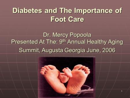 1 Diabetes and The Importance of Foot Care Dr. Mercy Popoola Presented At The: 9 th Annual Healthy Aging Summit, Augusta Georgia June, 2006.