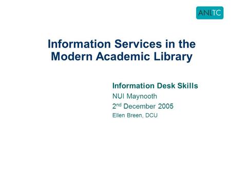 Information Services in the Modern Academic Library Information Desk Skills NUI Maynooth 2 nd December 2005 Ellen Breen, DCU.