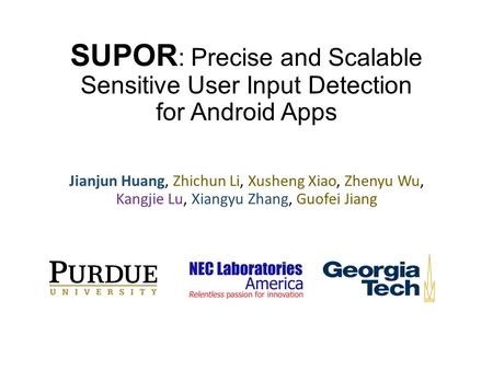 SUPOR : Precise and Scalable Sensitive User Input Detection for Android Apps Jianjun Huang, Zhichun Li, Xusheng Xiao, Zhenyu Wu, Kangjie Lu, Xiangyu Zhang,