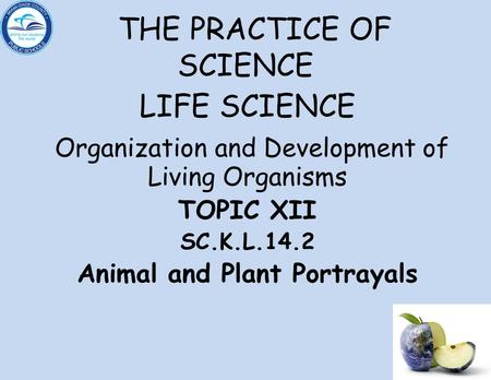 THE PRACTICE OF SCIENCE LIFE SCIENCE Organization and Development of Living Organisms TOPIC XII SC.K.L.14.2 Animal and Plant Portrayals.