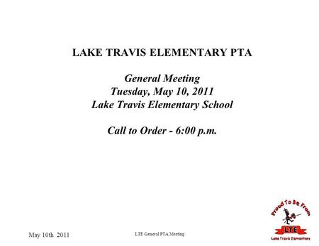 May 10th 2011 LTE General PTA Meeting LAKE TRAVIS ELEMENTARY PTA General Meeting Tuesday, May 10, 2011 Lake Travis Elementary School Call to Order - 6:00.