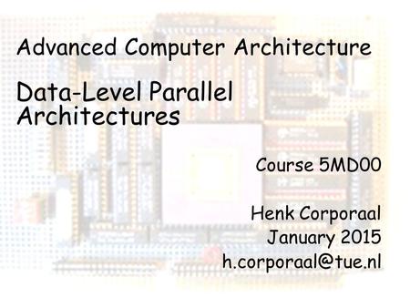 Advanced Computer Architecture pg 1 Advanced Computer Architecture Data-Level Parallel Architectures Course 5MD00 Henk Corporaal January 2015