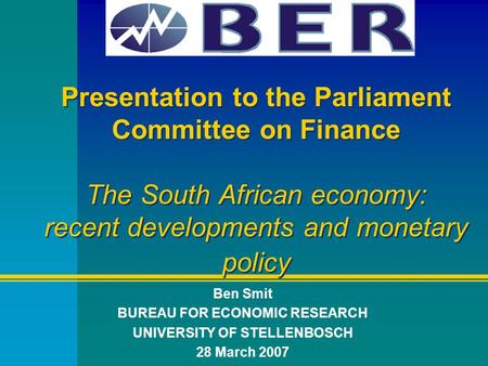 Presentation to the Parliament Committee on Finance The South African economy: recent developments and monetary policy Ben Smit BUREAU FOR ECONOMIC RESEARCH.