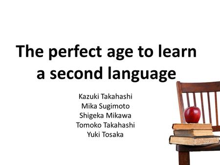 The perfect age to learn a second language Kazuki Takahashi Mika Sugimoto Shigeka Mikawa Tomoko Takahashi Yuki Tosaka.
