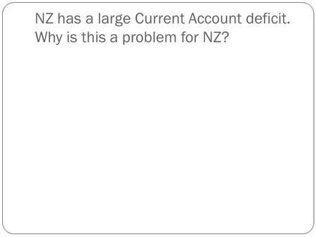 NZ has a large Current Account deficit. Why is this a problem for NZ?
