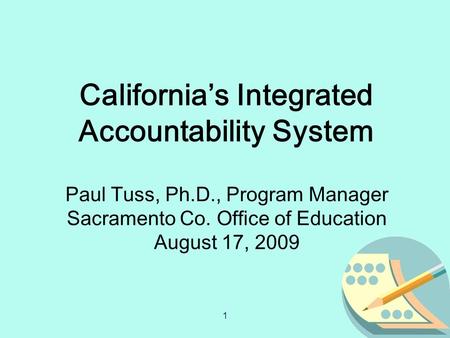 1 Paul Tuss, Ph.D., Program Manager Sacramento Co. Office of Education August 17, 2009 California’s Integrated Accountability System.