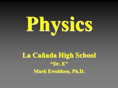Physics La Cañada High School “Dr. E” Mark Ewoldsen, Ph.D.