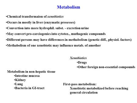 Metabolism Chemical transformaion of xenobiotics Occurs in mostly in liver (enzymatic prosesses) Convertion into more hydrophil. subst. - excretion urine.